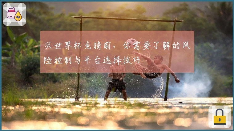 买世界杯竞猜前,你需要了解的风险控制与平台选择技巧